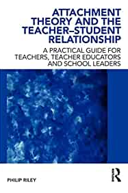 Attachment Theory and the Teacher-Student Relationship: A Practical Guide for Teachers, Teacher Educators and School Leaders